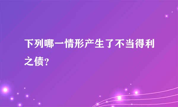 下列哪一情形产生了不当得利之债？