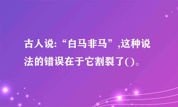 古人说:“白马非马”,这种说法的错误在于它割裂了()。