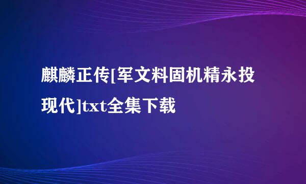 麒麟正传[军文料固机精永投现代]txt全集下载