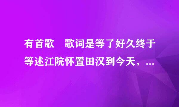 有首歌 歌词是等了好久终于等述江院怀置田汉到今天，梦了好久终于把梦实现，这是什么歌曲