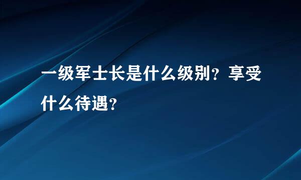 一级军士长是什么级别？享受什么待遇？