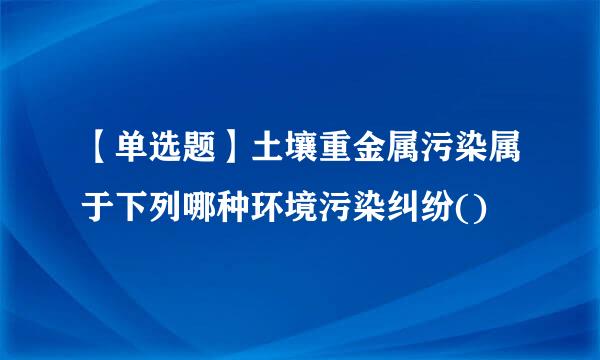 【单选题】土壤重金属污染属于下列哪种环境污染纠纷()