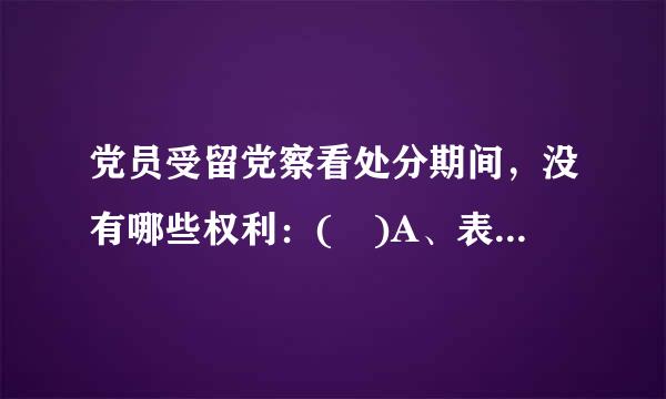 党员受留党察看处分期间，没有哪些权利：( )A、表决权B、选举C、被选举权D、发言权