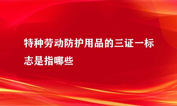 特种劳动防护用品的三证一标志是指哪些