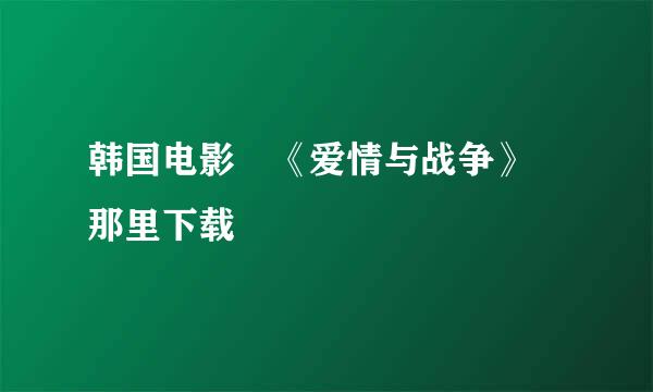 韩国电影 《爱情与战争》 那里下载