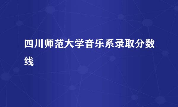 四川师范大学音乐系录取分数线