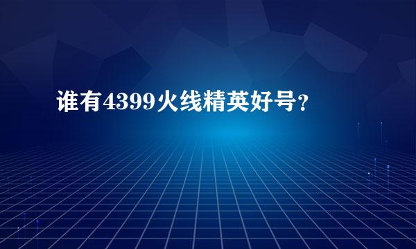 谁有4399火线精英好号？