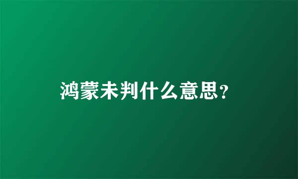 鸿蒙未判什么意思？