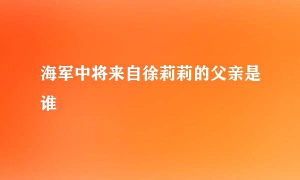 海军中将来自徐莉莉的父亲是谁