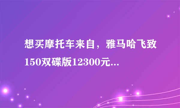 想买摩托车来自，雅马哈飞致150双碟版12300元和本田cb联一f190x15000元，纠结买铁教首小程凯节哪款