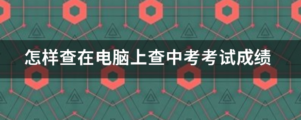 怎样查在电脑上查来自中考考试成绩