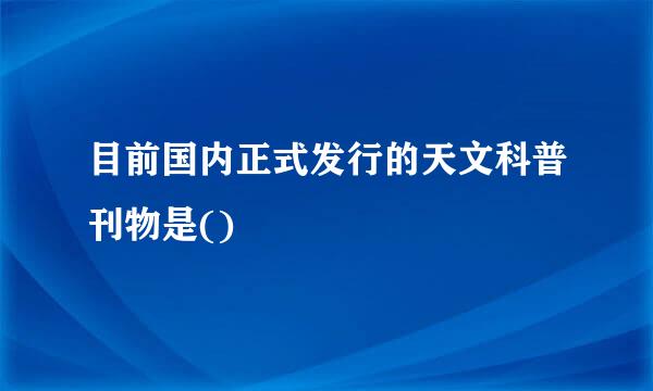 目前国内正式发行的天文科普刊物是()