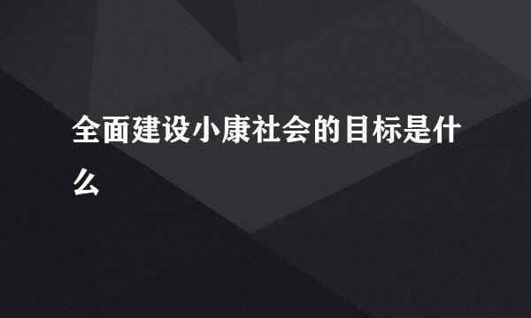 全面建设小康社会的目标是什么