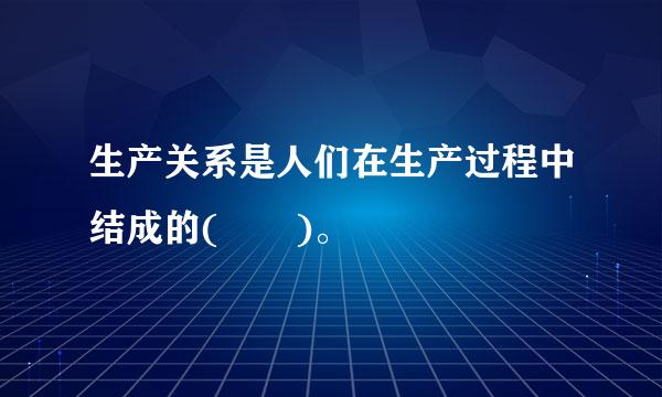 生产关系是人们在生产过程中结成的(  )。