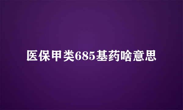 医保甲类685基药啥意思