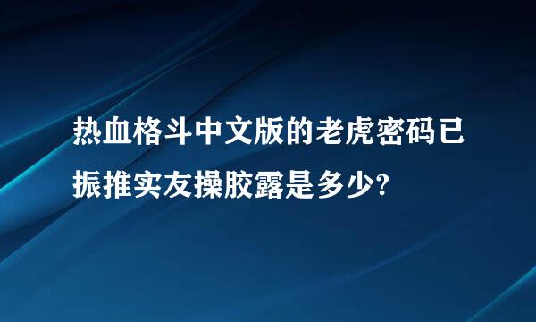 热血格斗中文版的老虎密码已振推实友操胶露是多少?