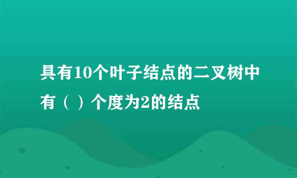 具有10个叶子结点的二叉树中有（）个度为2的结点