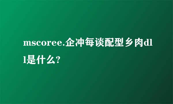 mscoree.企冲每谈配型乡肉dll是什么?