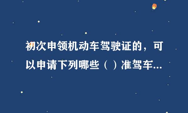 初次申领机动车驾驶证的，可以申请下列哪些（）准驾车型来自机动车驾驶证。