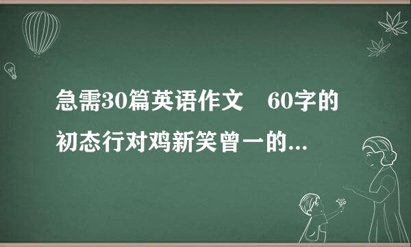 急需30篇英语作文 60字的 初态行对鸡新笑曾一的水平 谢咯