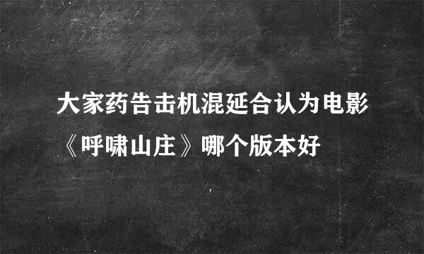 大家药告击机混延合认为电影《呼啸山庄》哪个版本好