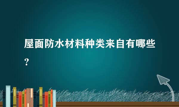 屋面防水材料种类来自有哪些？