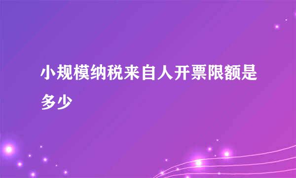 小规模纳税来自人开票限额是多少