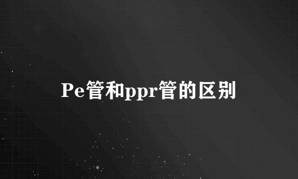 Pe管和ppr管的区别