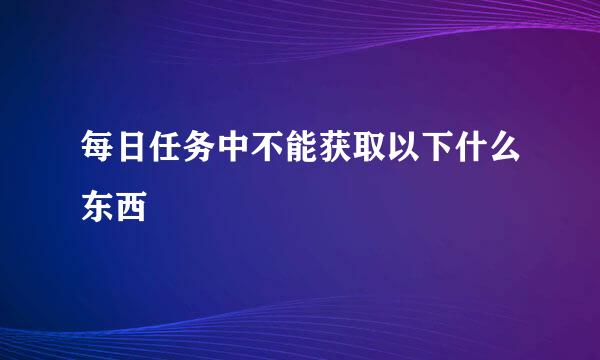 每日任务中不能获取以下什么东西