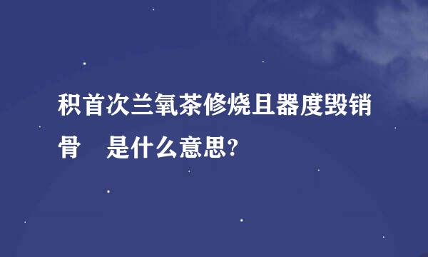 积首次兰氧茶修烧且器度毁销骨 是什么意思?