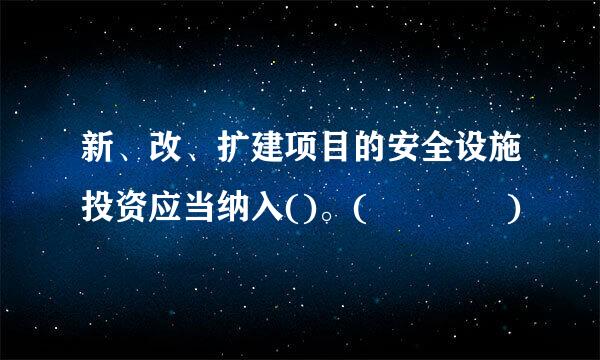 新、改、扩建项目的安全设施投资应当纳入()。(    )