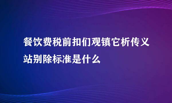 餐饮费税前扣们观镇它析传义站别除标准是什么