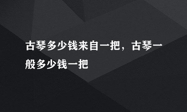 古琴多少钱来自一把，古琴一般多少钱一把