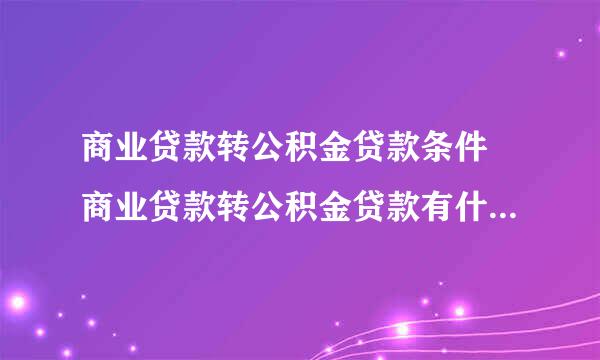 商业贷款转公积金贷款条件 商业贷款转公积金贷款有什么条件？