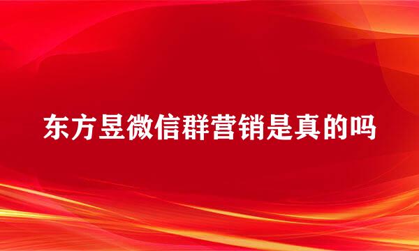 东方昱微信群营销是真的吗