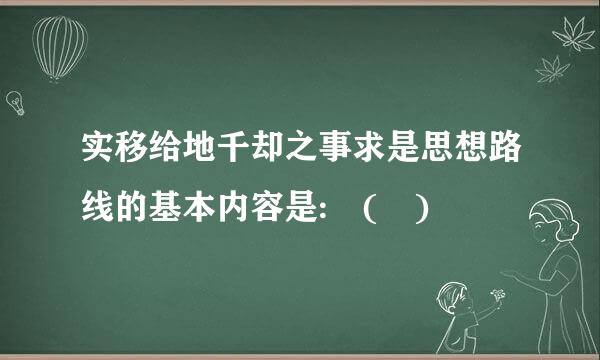 实移给地千却之事求是思想路线的基本内容是: ( )