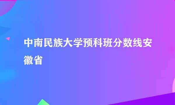 中南民族大学预科班分数线安徽省