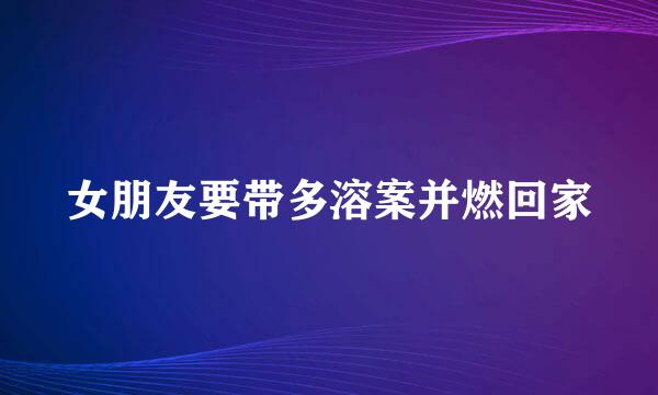 女朋友要带多溶案并燃回家