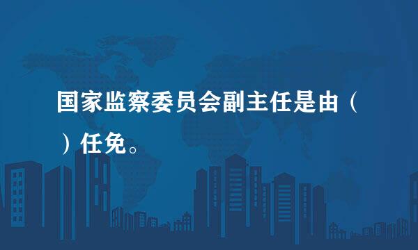 国家监察委员会副主任是由（）任免。 