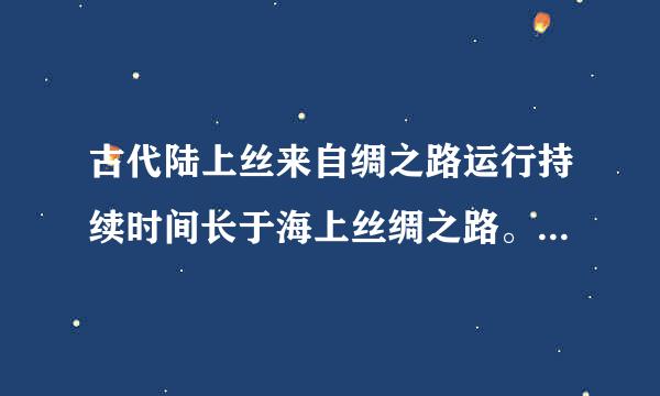 古代陆上丝来自绸之路运行持续时间长于海上丝绸之路。()参考答案：错误