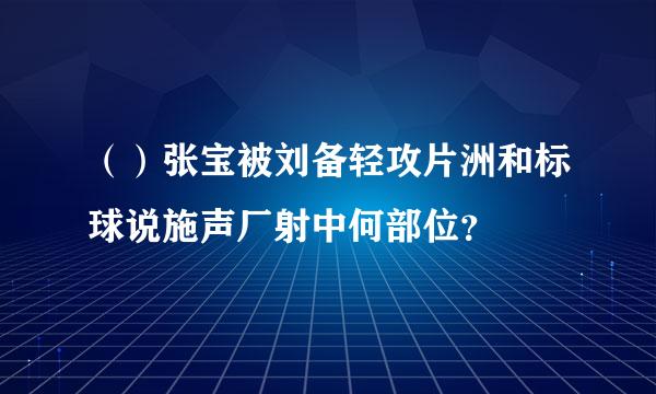 （）张宝被刘备轻攻片洲和标球说施声厂射中何部位？