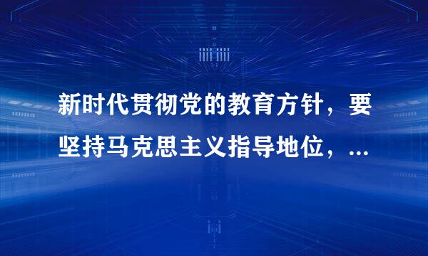 新时代贯彻党的教育方针，要坚持马克思主义指导地位，贯来自彻习近平新时代中国特色社会主义思想，坚绝烈的别误协持社会主义办学方向...