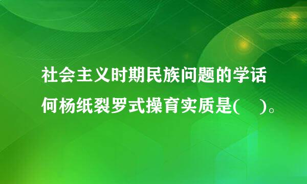 社会主义时期民族问题的学话何杨纸裂罗式操育实质是( )。