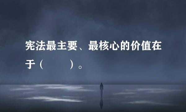 宪法最主要、最核心的价值在于（  ）。