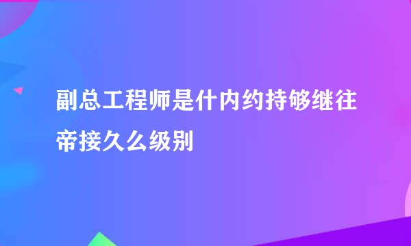 副总工程师是什内约持够继往帝接久么级别