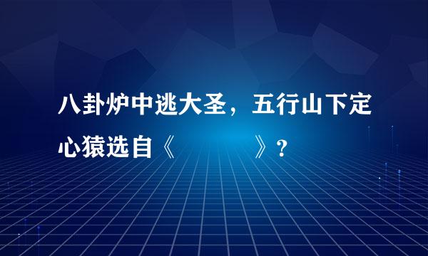 八卦炉中逃大圣，五行山下定心猿选自《   》？