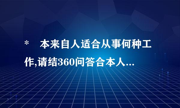 * 本来自人适合从事何种工作,请结360问答合本人具体情况加以分析.(合结请详细说明)