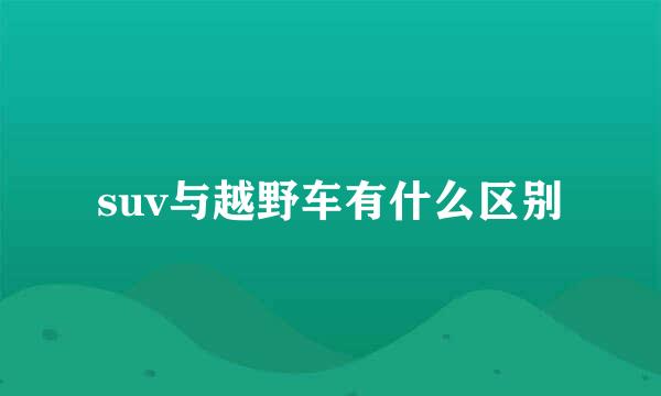 suv与越野车有什么区别