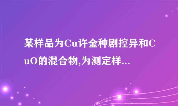 某样品为Cu许金种剧控异和CuO的混合物,为测定样品中CuO的含量,甲