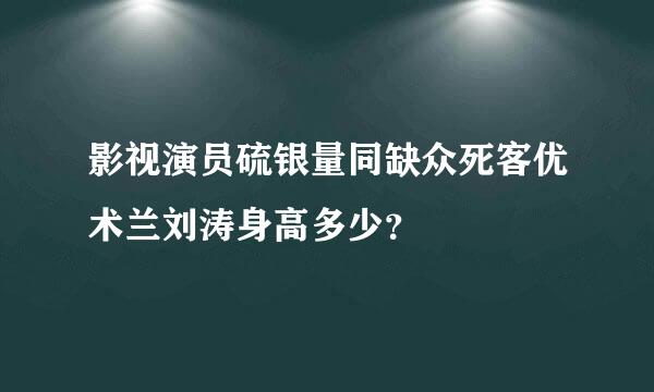 影视演员硫银量同缺众死客优术兰刘涛身高多少？